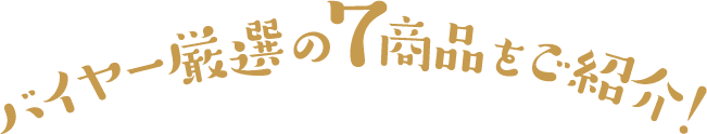 バイヤー厳選の7商品をご紹介！