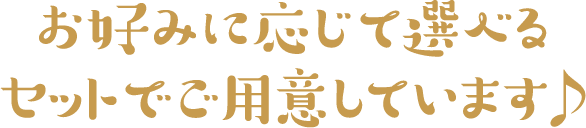 お好みに応じて選べるセットでご用意しています♪