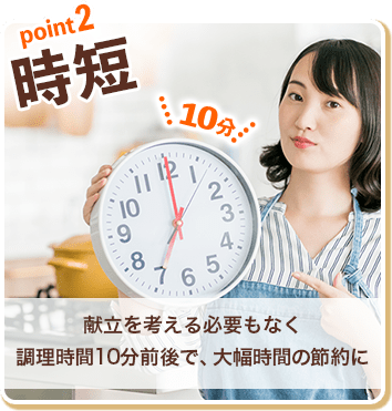 point2:時短|献立を考える必要もなく調理時間10分前後で、大幅時間の節約に