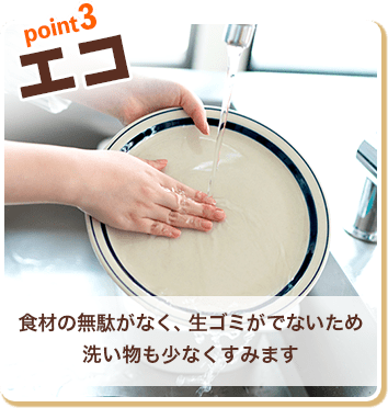 point3:エコ|食材の無駄がなく、生ゴミがでないため洗い物も少なくすみます