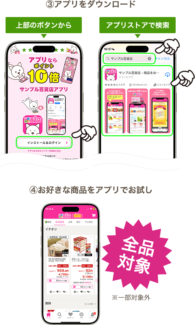 ③アプリをダウンロード 上部のボタンから アプリストアで検索 ④お好きな商品をアプリでお試し 全品対象 ※一部対象外