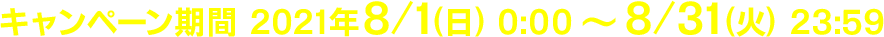 キャンペーン期間 2021年8/1(日)0:00～8/31(日)23:59