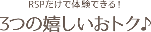 RSPだけで体験できる！３つの嬉しいおトク