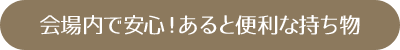 会場内で安心！あると便利な持ち物