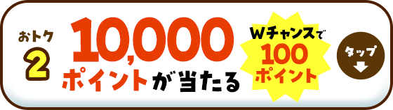 10,000ポイントが当たる Wチャンスで100ポイント