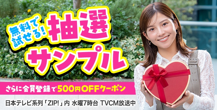 会員登録で500円OFFクーポンプレゼント♪ 今週のイチオシは、無料で試せる！ 抽選サンプル！ 日本テレビ「ZIP!」内 火曜7時台 TVCM放送中※関東ローカルのみ
