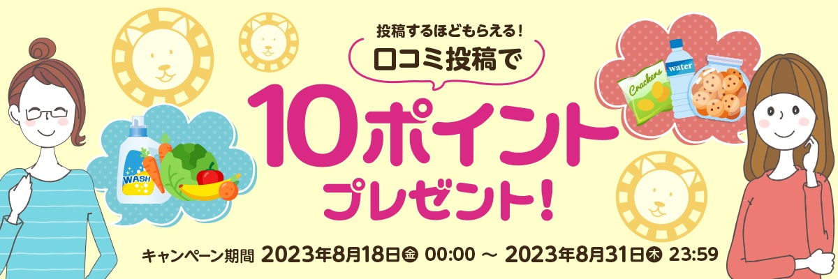 投稿するほどもらえる！口コミ投稿で10ポイントプレゼント!|キャンペーン期間2023年8月18日(金)00:00～キ2023年8月31日(木)23:59