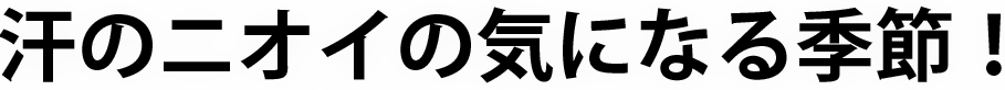 汗のニオイの気になる季節！