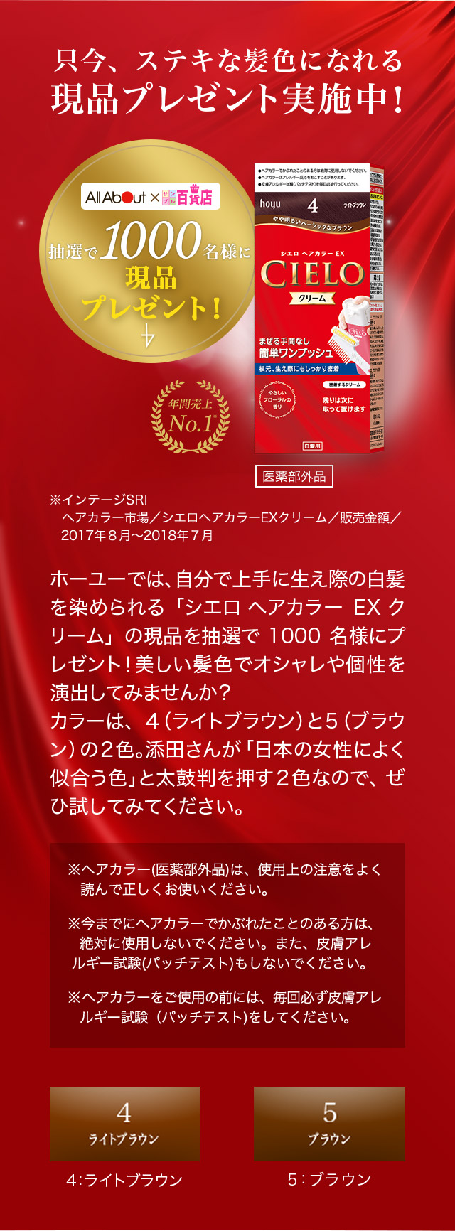 只今、ステキな髪色になれる現品プレゼント実施中！ホーユーでは、自分で上手に生え際の白髪を染められる「シエロ ヘアカラー EX クリーム」の現品を抽選で1000名様にプレゼント！美しい髪色でオシャレや個性を演出してみませんか？カラーは、4（ライトブラウン）と、5（ブラウン）の2色。添田さんが「日本の女性によく似合う色」と太鼓判を押す2色なので、ぜひ試してみてください。※ヘアカラー（医薬部外品）は、使用上の注意をよく読んで正しくお使いください。※今までにヘアカラーでかぶれたことのある方は、絶対に使用しないでください。また、皮膚アレルギー試験（パッチテスト）もしないでください。※ヘアカラーをご使用の前には、毎回必ず皮膚アレルギー試験（パッチテスト）をしてください。