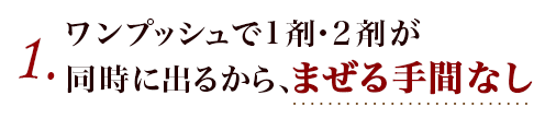 1. ワンプッシュで1剤・2剤が同時に出るから、まぜる手間なし