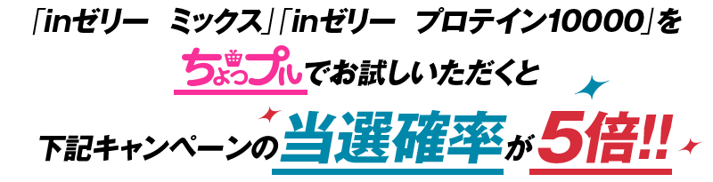 「inゼリー　ミックス」「inゼリー　プロテイン10000」をちょっプルでお試しいただくと下記キャンペーンの当選確率が5倍!!