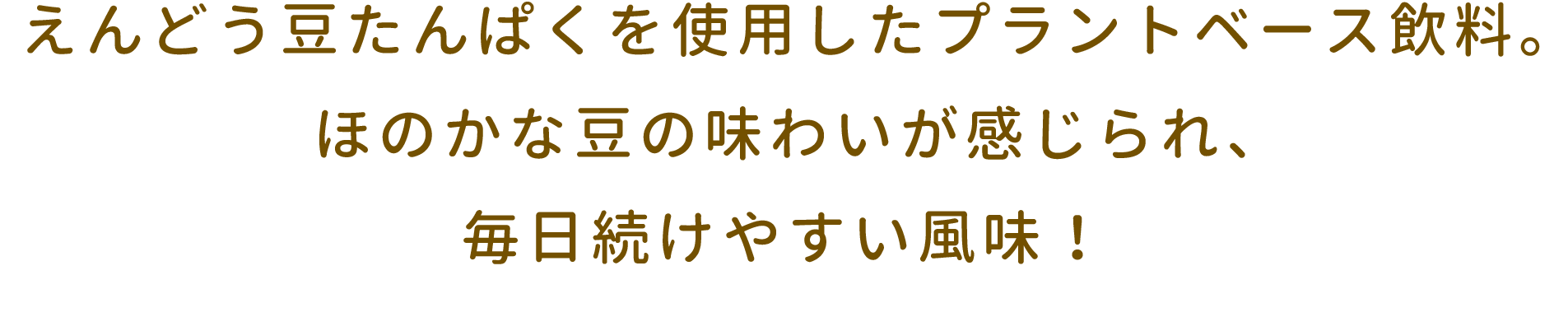えんどう豆たんぱくを使用したプラントベース飲料。ほのかな豆の味わいが感じられ、毎日続けやすい風味！