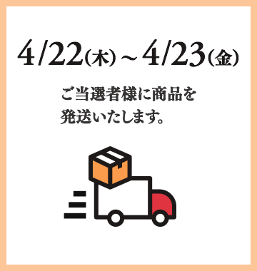 4/1（木）〜4/15（木）ご当選者様に商品を発送いたします。