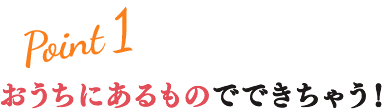 Point1 おうちにあるものでできちゃう！