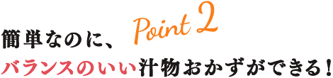 Point2 簡単なのに、バランスのいい汁物おかずができる！