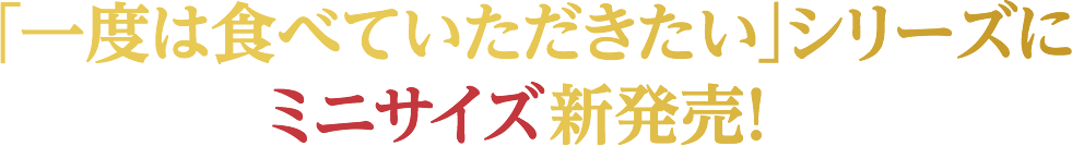 「一度は食べていただきたい」シリーズにミニサイズ新発売！