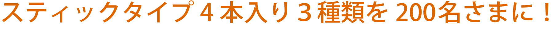 スティックタイプ4本入り３種類を200名さまに！