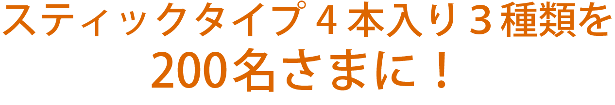 スティックタイプ4本入り３種類を200名さまに！