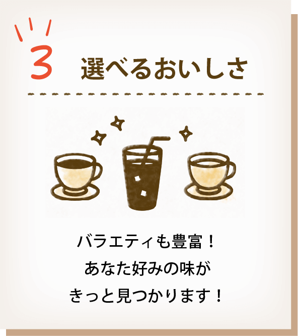 3 選べる美味しさ バラエティも豊富！あなた好みの味がきっと見つかります！