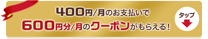 400円/月のお支払いで600円分/月のクーポンがもらえる！