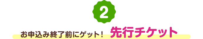 お申込み終了前にゲット！先行チケット