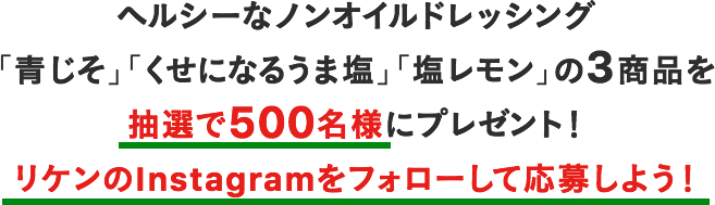ヘルシーなノンオイルドレッシング「青じそ」「くせになるうま塩」「塩レモン」の3商品を抽選で500名様にプレゼント！リケンのInstagramをフォローして応募しよう！