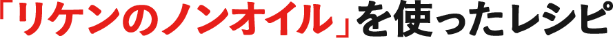 「リケンのノンオイル」を使ったレシピ