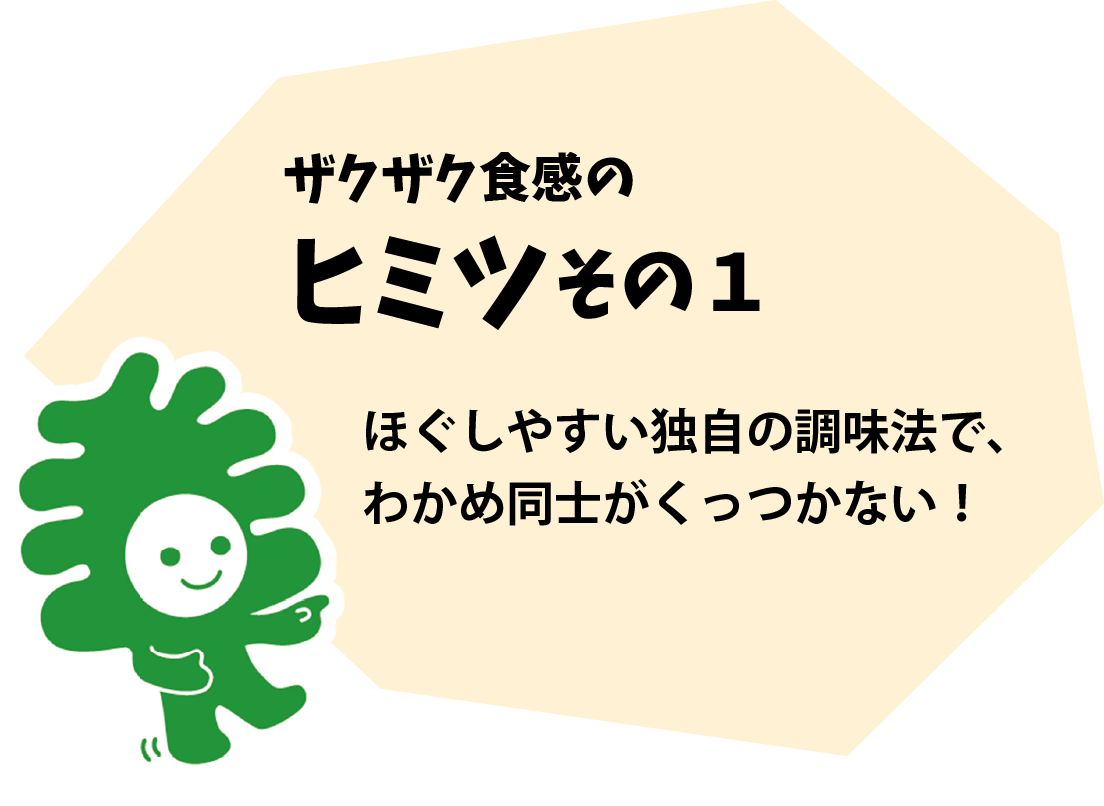 ザクザク食感のヒミツその１ ほぐしやすい独自の調味法で、わかめ同士がくっつかない！