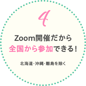 Zoom開催だから全国から参加できる（北海道・沖縄・離島を除く）