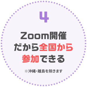 Zoom開催だから全国から参加できる ※沖縄・離島を除く）