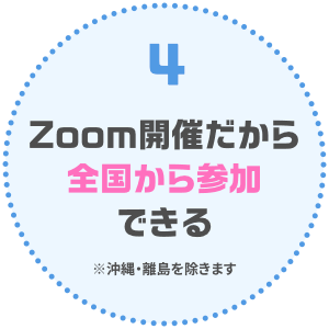 Zoom開催だから全国から参加できる ※沖縄・離島を除く）