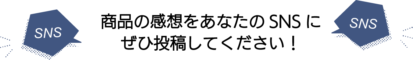 商品の感想をあなたのSNSにぜひ投稿してください！