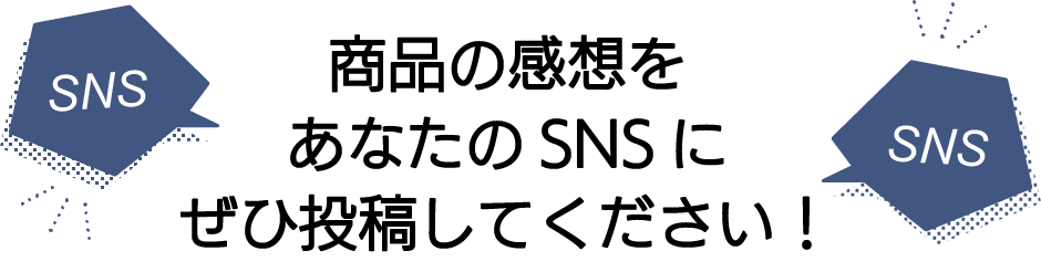 商品の感想をあなたのSNSにぜひ投稿してください！