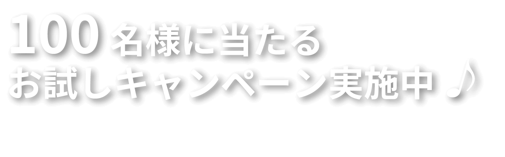 100名様に当たるお試しキャンペーン実施中♪