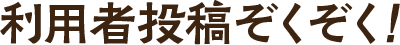 利用者投稿ぞくぞく！