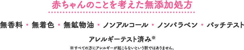 無香料・無着色・無鉱物油・ノンアルコール・ノンパラベン・パッチテスト アレルギーテスト済み ※すべての方にアレルギーが起こらないという訳ではありません。