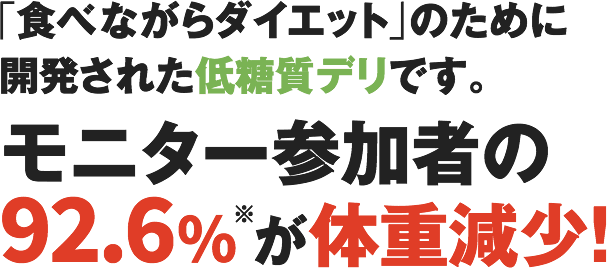 「食べながらダイエット」のために開発された低糖質デリです。モニター参加者の92.6%（※）が体重減少！