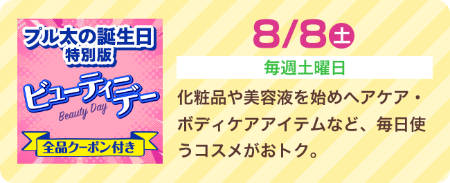 8/8（土）[毎週土曜日] 化粧品や美容液を始めヘアケア・ボディケアアイテムなど、毎日使うコスメがおトク。