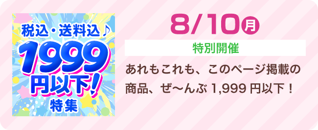 8/10（月）[特別開催] あれもこれも、このページ掲載の商品、ぜ～んぶ1,999円以下！