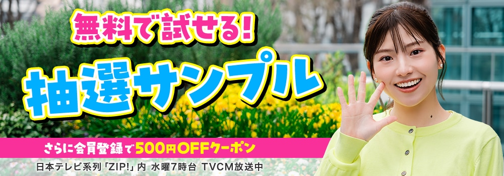会員登録で500円OFFクーポンプレゼント♪ 今週のイチオシは、無料で試せる！ 抽選サンプル！ 日本テレビ「ZIP!」内 水曜7時台 TVCM放送中※関東ローカルのみ