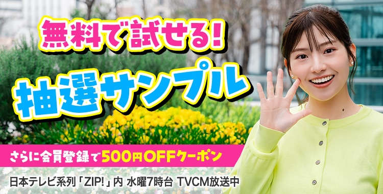 会員登録で500円OFFクーポンプレゼント♪ 今週のイチオシは、無料で試せる！ 抽選サンプル！ 日本テレビ「ZIP!」内 水曜7時台 TVCM放送中※関東ローカルのみ
