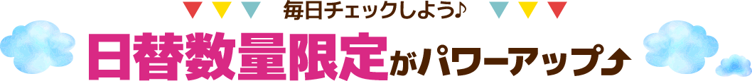 毎日チェックしよう♪日替数量限定がパワーアップ!